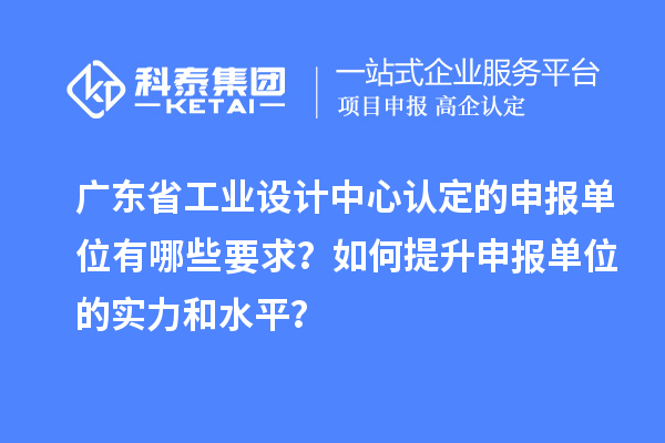 廣東省工業(yè)設(shè)計(jì)中心認(rèn)定的申報(bào)單位有哪些要求？如何提升申報(bào)單位的實(shí)力和水平？