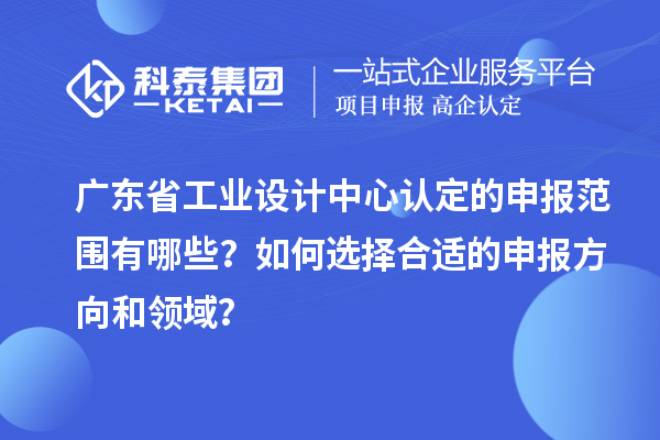 廣東省工業(yè)設(shè)計(jì)中心認(rèn)定的申報(bào)范圍有哪些？如何選擇合適的申報(bào)方向和領(lǐng)域？