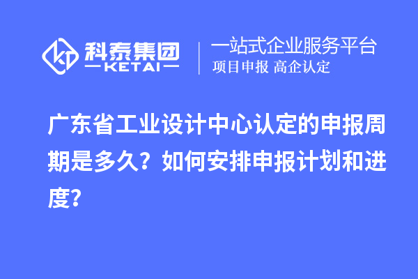 廣東省工業(yè)設(shè)計(jì)中心認(rèn)定的申報(bào)周期是多久？如何安排申報(bào)計(jì)劃和進(jìn)度？