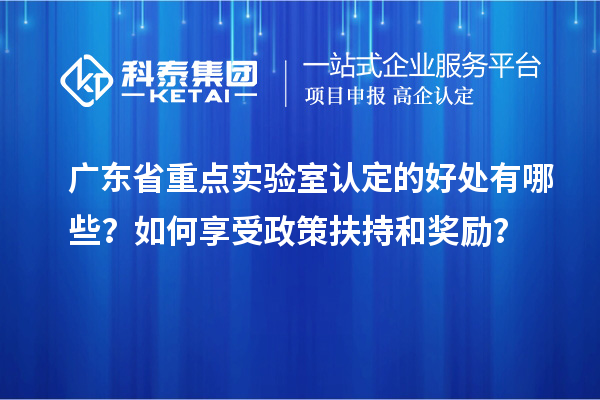 廣東省重點實驗室認定的好處有哪些？如何享受政策扶持和獎勵？