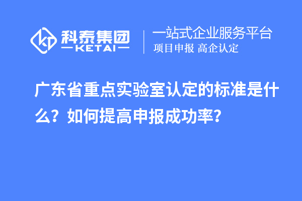 廣東省重點實驗室認定的標準是什么？如何提高申報成功率？