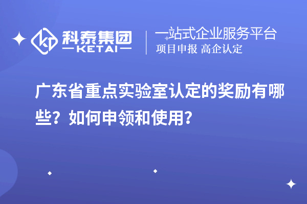 廣東省重點實驗室認定的獎勵有哪些？如何申領和使用？