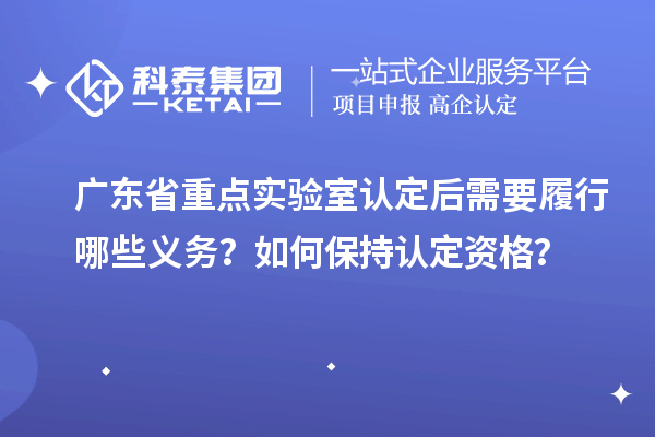 廣東省重點實驗室認定后需要履行哪些義務？如何保持認定資格？