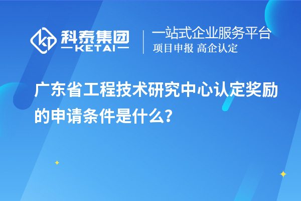 廣東<a href=http://5511mu.com/fuwu/gongchengzhongxin.html target=_blank class=infotextkey>省工程技術(shù)研究中心認定</a>獎勵的申請條件是什么？