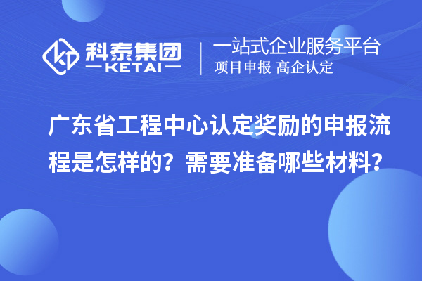 廣東省工程中心認定獎勵的申報流程是怎樣的？需要準備哪些材料？