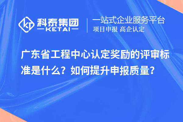 廣東省工程中心認定獎勵的評審標準是什么？如何提升申報質量？