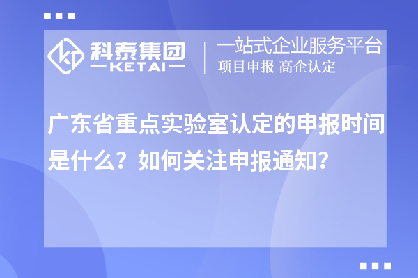 廣東省重點實驗室認定的申報時間是什么？如何關注申報通知？