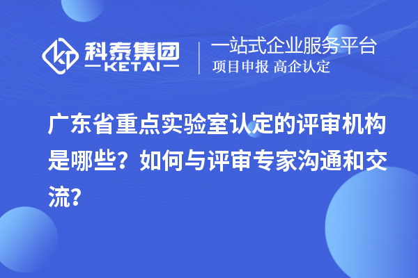 廣東省重點實驗室認定的評審機構是哪些？如何與評審專家溝通和交流？