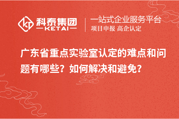 廣東省重點實驗室認定的難點和問題有哪些？如何解決和避免？