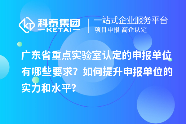 廣東省重點實驗室認定的申報單位有哪些要求？如何提升申報單位的實力和水平？