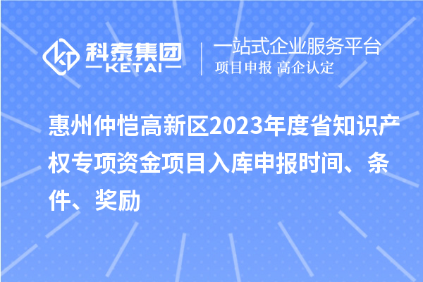 惠州仲愷高新區(qū)2023年度省知識(shí)產(chǎn)權(quán)專項(xiàng)資金項(xiàng)目入庫(kù)申報(bào)時(shí)間、條件、獎(jiǎng)勵(lì)