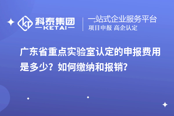 廣東省重點實驗室認定的申報費用是多少？如何繳納和報銷？