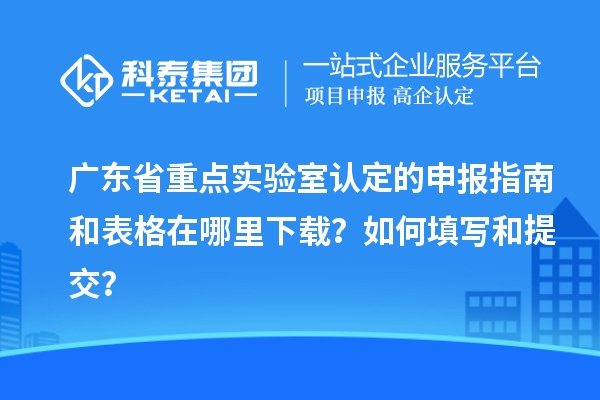 廣東省重點實驗室認定的申報指南和表格在哪里下載？如何填寫和提交？