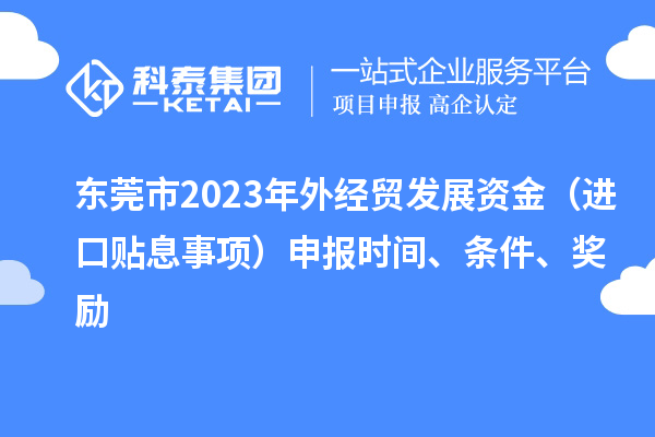 東莞市2023年外經(jīng)貿(mào)發(fā)展資金（進(jìn)口貼息事項(xiàng)）申報(bào)時(shí)間、條件、獎(jiǎng)勵(lì)