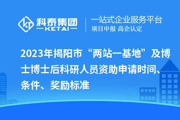 2023年揭陽市“兩站一基地”及博士博士后科研人員資助申請時間、條件、獎勵標準