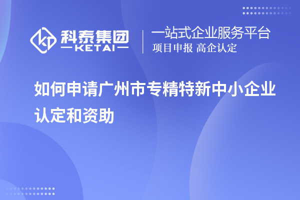 如何申請(qǐng)廣州市專精特新中小企業(yè)認(rèn)定和資助