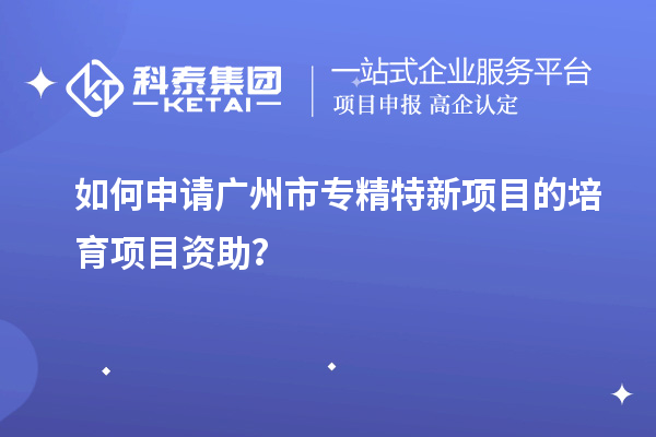 如何申請<a href=http://5511mu.com/guangzhou/ target=_blank class=infotextkey>廣州市專精特新</a>項目的培育項目資助？