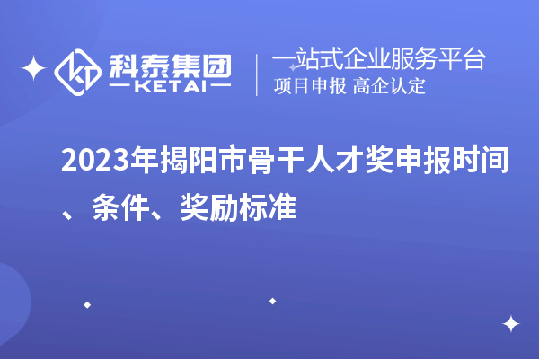 2023年揭陽市骨干人才獎申報時間、條件、獎勵標準