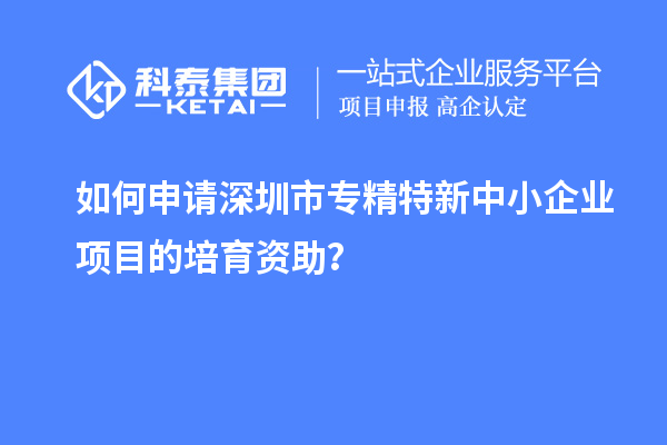 如何申請<a href=http://5511mu.com/shenzhen/ target=_blank class=infotextkey>深圳市專精特新</a>中小企業項目的培育資助？