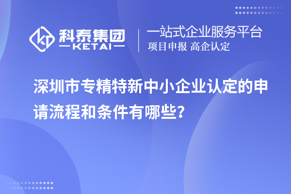 深圳市專精特新中小企業認定的申請流程和條件有哪些？