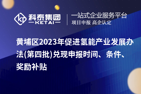 黃埔區(qū)2023年促進(jìn)氫能產(chǎn)業(yè)發(fā)展辦法(第四批)兌現(xiàn)申報(bào)時(shí)間、條件、獎(jiǎng)勵(lì)補(bǔ)貼