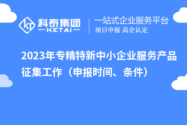 2023年專精特新中小企業服務產品征集工作（申報時間、條件）