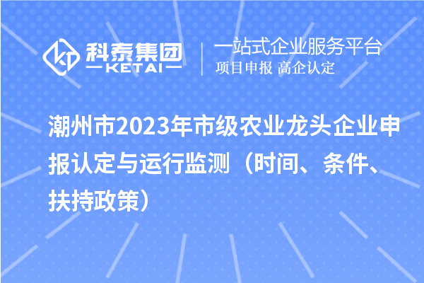 潮州市2023年市級農業龍頭企業申報認定與運行監測（時間、條件、扶持政策）