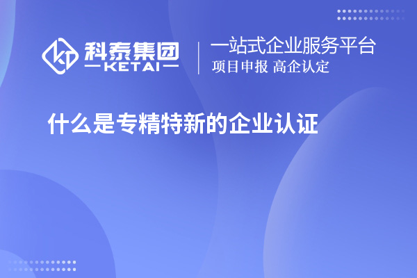 什么是專精特新的企業認證