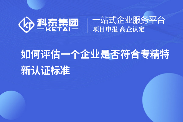 如何評估一個企業是否符合專精特新認證標準