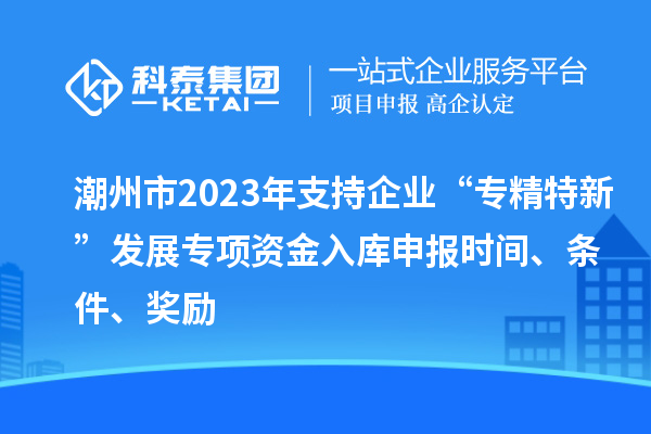 潮州市2023年支持企業“專精特新”發展專項資金入庫申報時間、條件、獎勵