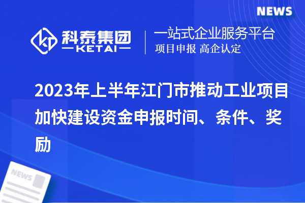 2023年上半年江門市推動工業項目加快建設資金申報時間、條件、獎勵