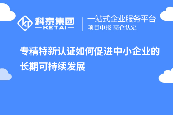 專精特新認證如何促進中小企業的長期可持續發展