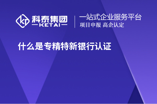 什么是專精特新銀行認證