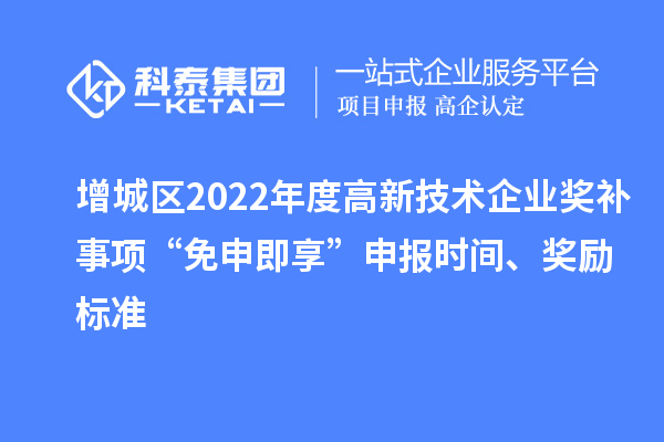 增城區2022年度高新技術企業獎補事項“免申即享”申報時間、獎勵標準