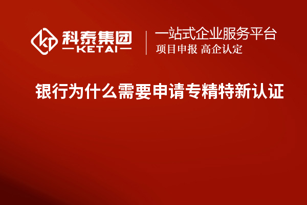 銀行為什么需要申請專精特新認證