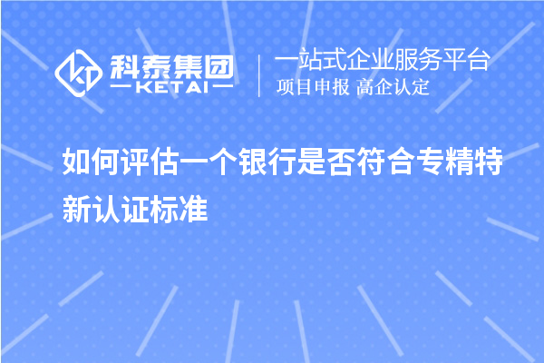 如何評估一個銀行是否符合專精特新認證標準