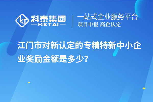 江門市對新認定的專精特新中小企業獎勵金額是多少？