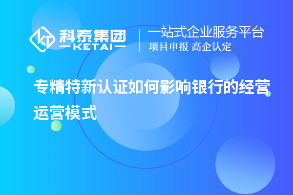 專精特新認證如何影響銀行的經營運營模式