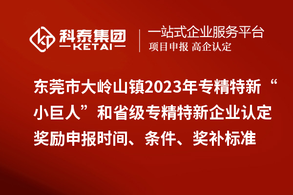 東莞市大嶺山鎮2023年專精特新“小巨人”和省級專精特新企業認定獎勵申報時間、條件、獎補標準