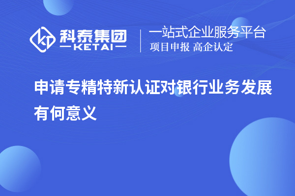 申請專精特新認證對銀行業務發展有何意義