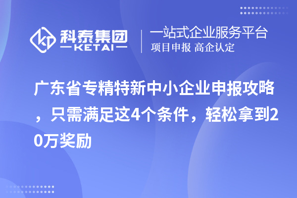 廣東省<a href=http://5511mu.com/fuwu/zhuanjingtexin.html target=_blank class=infotextkey>專精特新中小企業(yè)</a>申報(bào)攻略，只需滿足這4個(gè)條件，輕松拿到20萬獎(jiǎng)勵(lì)