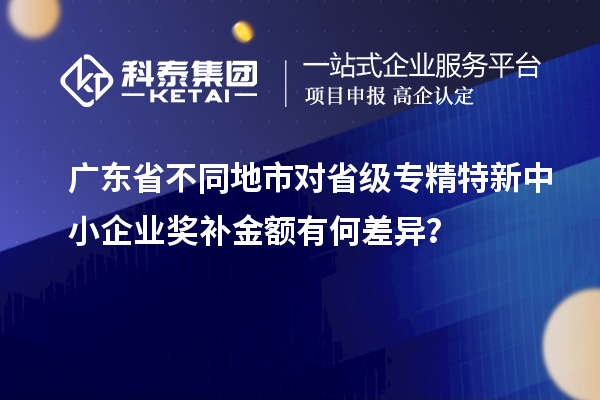 廣東省不同地市對省級專精特新中小企業(yè)獎補(bǔ)金額有何差異？