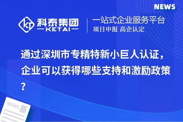 通過深圳市專精特新小巨人認證，企業可以獲得哪些支持和激勵政策？