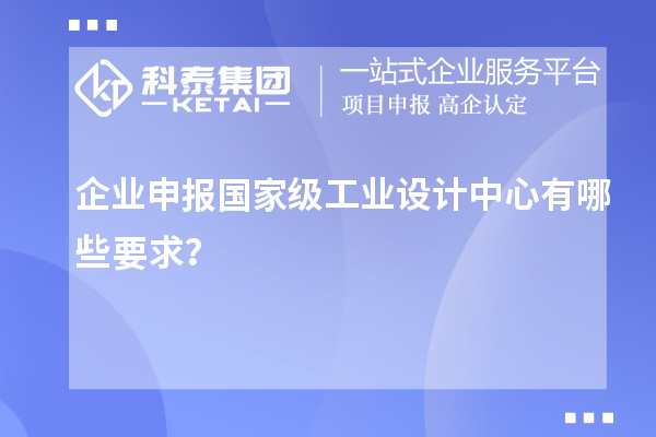 企業(yè)申報(bào)國(guó)家級(jí)工業(yè)設(shè)計(jì)中心有哪些要求？