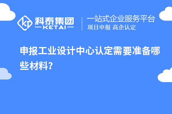 申報(bào)工業(yè)設(shè)計(jì)中心認(rèn)定需要準(zhǔn)備哪些材料？