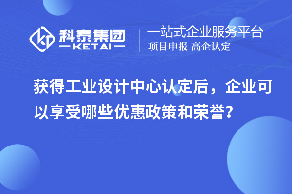 獲得工業(yè)設(shè)計(jì)中心認(rèn)定后，企業(yè)可以享受哪些優(yōu)惠政策和榮譽(yù)？