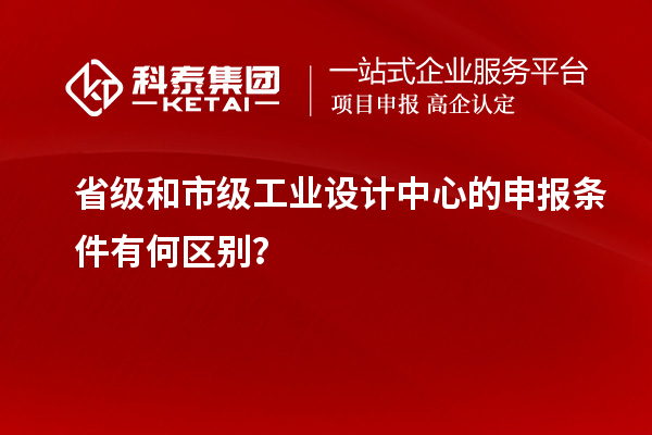 省級(jí)和市級(jí)工業(yè)設(shè)計(jì)中心的申報(bào)條件有何區(qū)別？