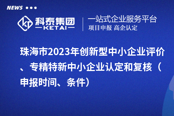 珠海市2023年創新型中小企業評價、專精特新中小企業認定和復核（申報時間、條件）