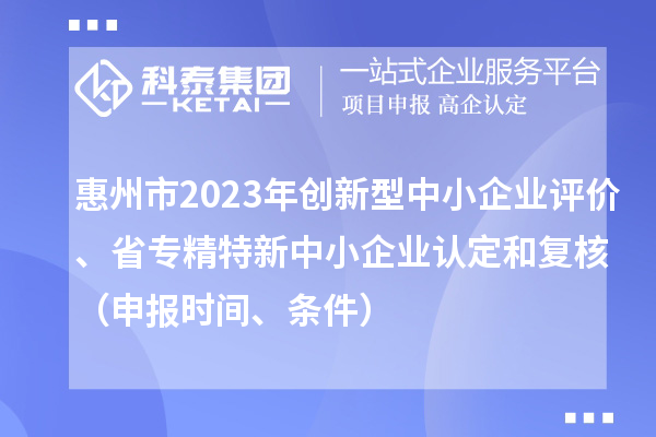 惠州市2023年創新型中小企業評價、省專精特新中小企業認定和復核（申報時間、條件）