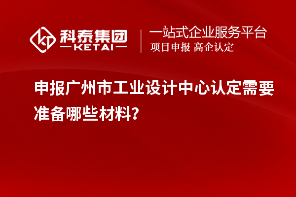 申報(bào)廣州市工業(yè)設(shè)計(jì)中心認(rèn)定需要準(zhǔn)備哪些材料？